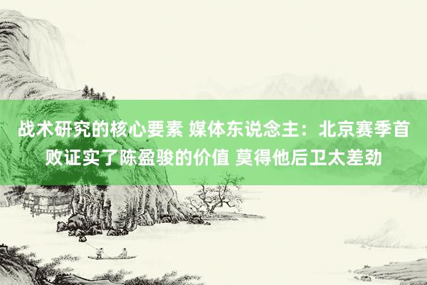 战术研究的核心要素 媒体东说念主：北京赛季首败证实了陈盈骏的价值 莫得他后卫太差劲