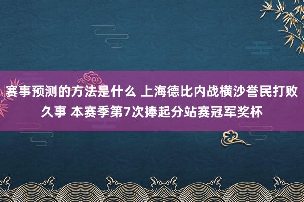 赛事预测的方法是什么 上海德比内战横沙誉民打败久事 本赛季第7次捧起分站赛冠军奖杯