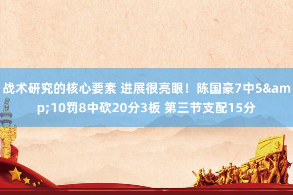 战术研究的核心要素 进展很亮眼！陈国豪7中5&10罚8中砍20分3板 第三节支配15分