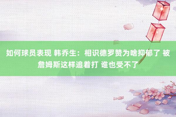 如何球员表现 韩乔生：相识德罗赞为啥抑郁了 被詹姆斯这样追着打 谁也受不了