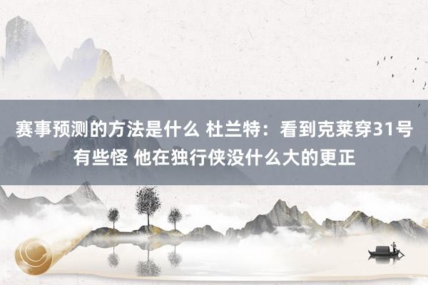 赛事预测的方法是什么 杜兰特：看到克莱穿31号有些怪 他在独行侠没什么大的更正