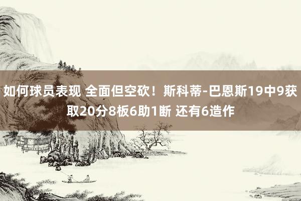 如何球员表现 全面但空砍！斯科蒂-巴恩斯19中9获取20分8板6助1断 还有6造作