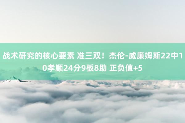 战术研究的核心要素 准三双！杰伦-威廉姆斯22中10孝顺24分9板8助 正负值+5