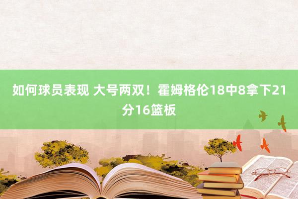 如何球员表现 大号两双！霍姆格伦18中8拿下21分16篮板