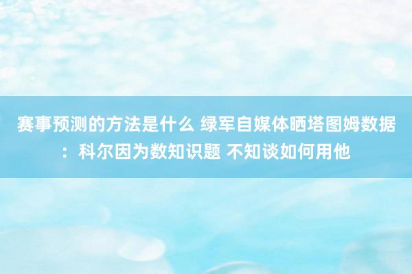 赛事预测的方法是什么 绿军自媒体晒塔图姆数据：科尔因为数知识题 不知谈如何用他