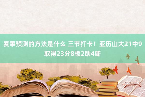 赛事预测的方法是什么 三节打卡！亚历山大21中9取得23分8板2助4断