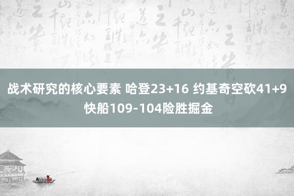 战术研究的核心要素 哈登23+16 约基奇空砍41+9 快船109-104险胜掘金