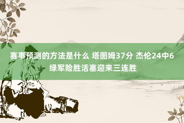 赛事预测的方法是什么 塔图姆37分 杰伦24中6 绿军险胜活塞迎来三连胜