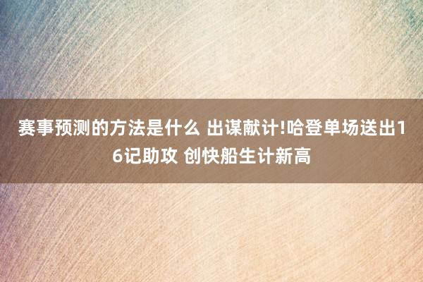 赛事预测的方法是什么 出谋献计!哈登单场送出16记助攻 创快船生计新高