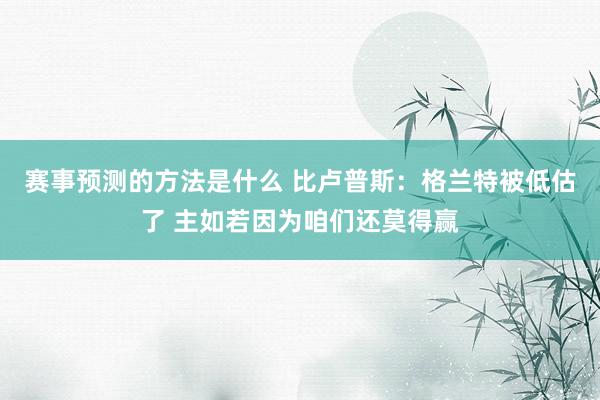 赛事预测的方法是什么 比卢普斯：格兰特被低估了 主如若因为咱们还莫得赢