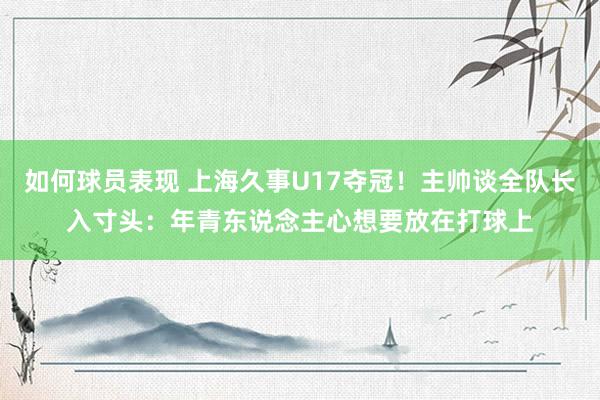 如何球员表现 上海久事U17夺冠！主帅谈全队长入寸头：年青东说念主心想要放在打球上