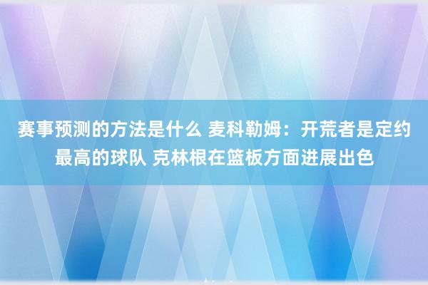 赛事预测的方法是什么 麦科勒姆：开荒者是定约最高的球队 克林根在篮板方面进展出色