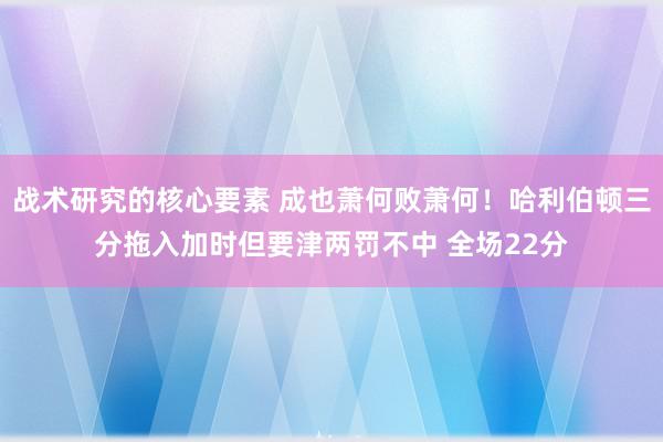 战术研究的核心要素 成也萧何败萧何！哈利伯顿三分拖入加时但要津两罚不中 全场22分