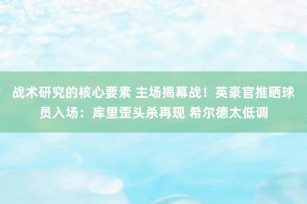 战术研究的核心要素 主场揭幕战！英豪官推晒球员入场：库里歪头杀再现 希尔德太低调