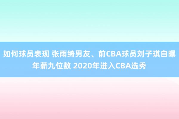 如何球员表现 张雨绮男友、前CBA球员刘子琪自曝年薪九位数 2020年进入CBA选秀