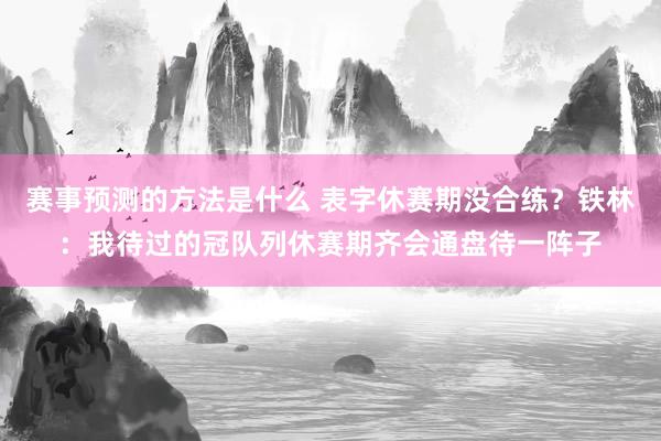 赛事预测的方法是什么 表字休赛期没合练？铁林：我待过的冠队列休赛期齐会通盘待一阵子