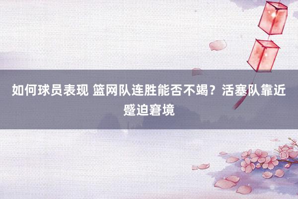 如何球员表现 篮网队连胜能否不竭？活塞队靠近蹙迫窘境