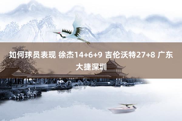 如何球员表现 徐杰14+6+9 吉伦沃特27+8 广东大捷深圳