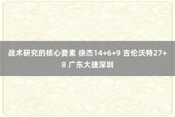 战术研究的核心要素 徐杰14+6+9 吉伦沃特27+8 广东大捷深圳