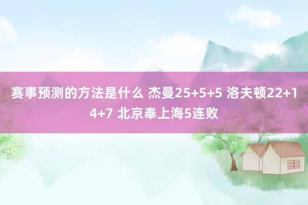 赛事预测的方法是什么 杰曼25+5+5 洛夫顿22+14+7 北京奉上海5连败