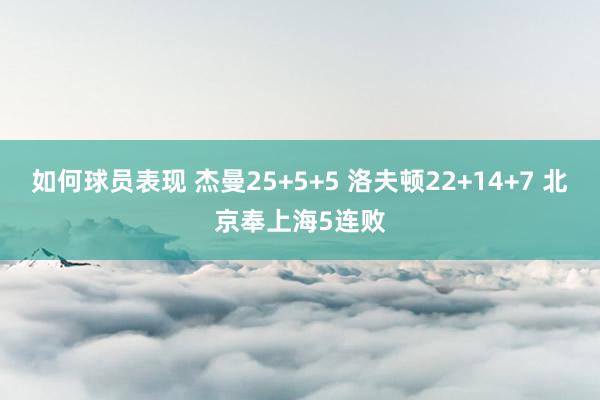 如何球员表现 杰曼25+5+5 洛夫顿22+14+7 北京奉上海5连败