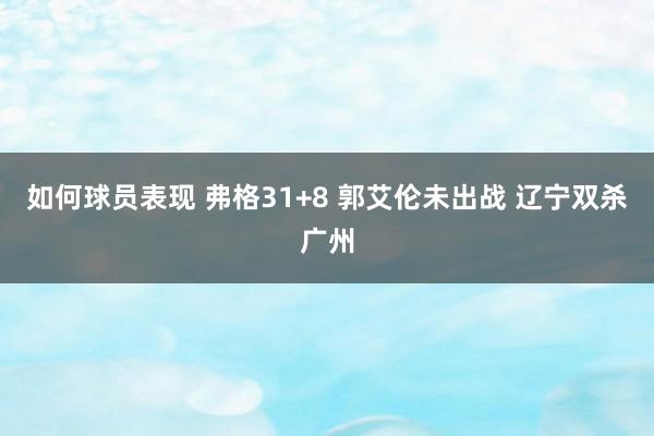 如何球员表现 弗格31+8 郭艾伦未出战 辽宁双杀广州