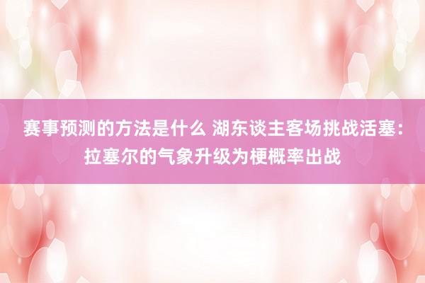 赛事预测的方法是什么 湖东谈主客场挑战活塞：拉塞尔的气象升级为梗概率出战