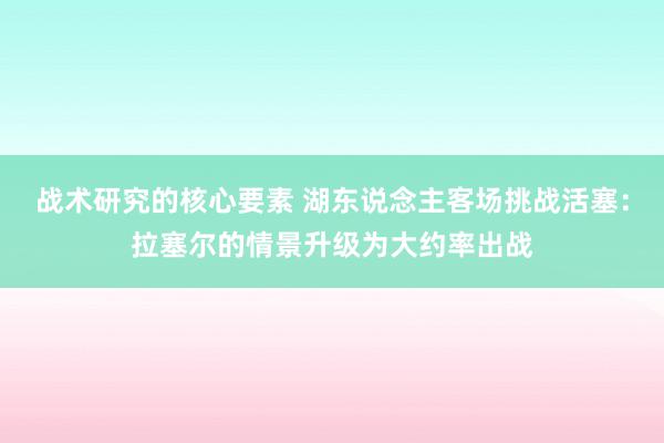 战术研究的核心要素 湖东说念主客场挑战活塞：拉塞尔的情景升级为大约率出战