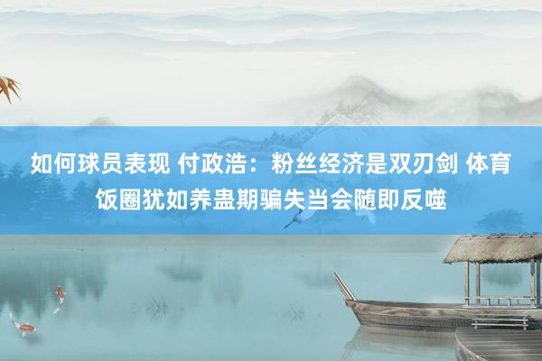 如何球员表现 付政浩：粉丝经济是双刃剑 体育饭圈犹如养蛊期骗失当会随即反噬