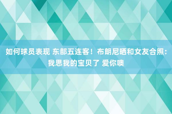 如何球员表现 东部五连客！布朗尼晒和女友合照：我思我的宝贝了 爱你噢