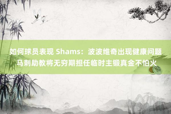 如何球员表现 Shams：波波维奇出现健康问题 马刺助教将无穷期担任临时主锻真金不怕火