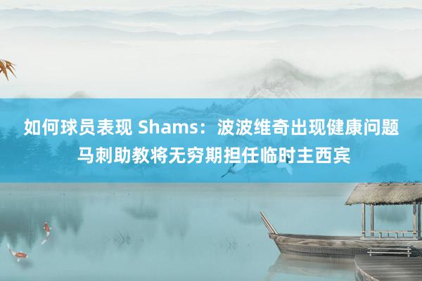 如何球员表现 Shams：波波维奇出现健康问题 马刺助教将无穷期担任临时主西宾