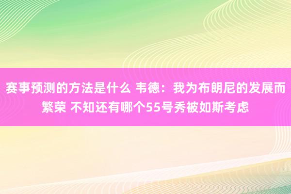 赛事预测的方法是什么 韦德：我为布朗尼的发展而繁荣 不知还有哪个55号秀被如斯考虑