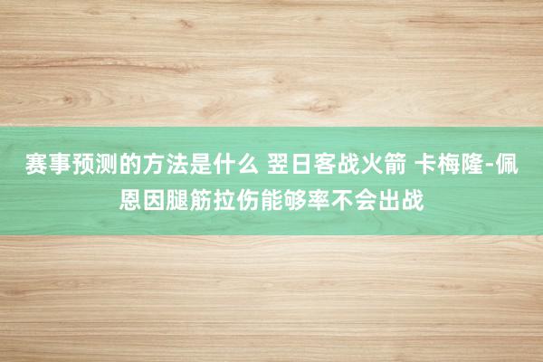 赛事预测的方法是什么 翌日客战火箭 卡梅隆-佩恩因腿筋拉伤能够率不会出战