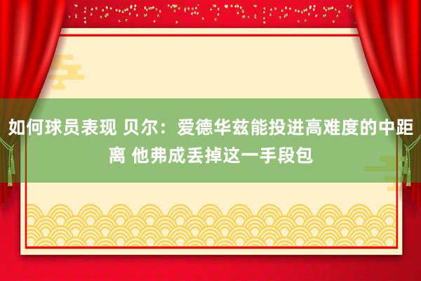 如何球员表现 贝尔：爱德华兹能投进高难度的中距离 他弗成丢掉这一手段包