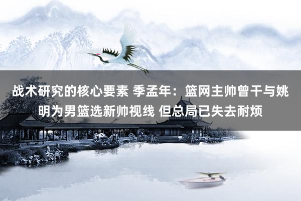 战术研究的核心要素 季孟年：篮网主帅曾干与姚明为男篮选新帅视线 但总局已失去耐烦