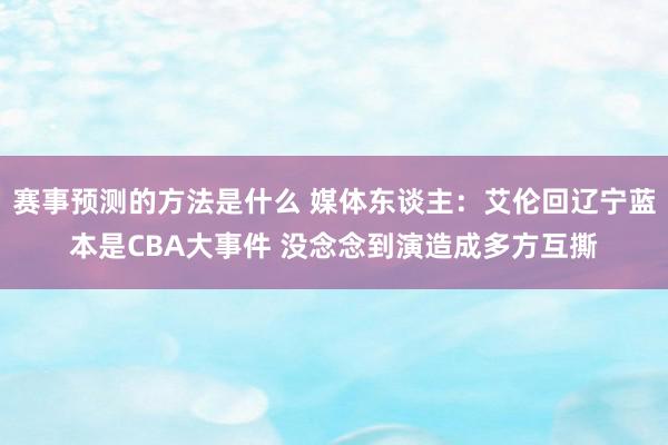 赛事预测的方法是什么 媒体东谈主：艾伦回辽宁蓝本是CBA大事件 没念念到演造成多方互撕