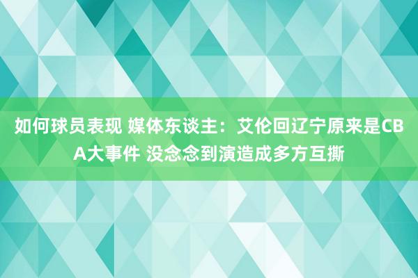 如何球员表现 媒体东谈主：艾伦回辽宁原来是CBA大事件 没念念到演造成多方互撕