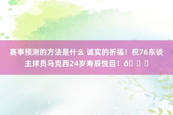 赛事预测的方法是什么 诚实的祈福！祝76东谈主球员马克西24岁寿辰悦目！🎂