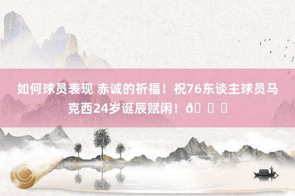 如何球员表现 赤诚的祈福！祝76东谈主球员马克西24岁诞辰赋闲！🎂