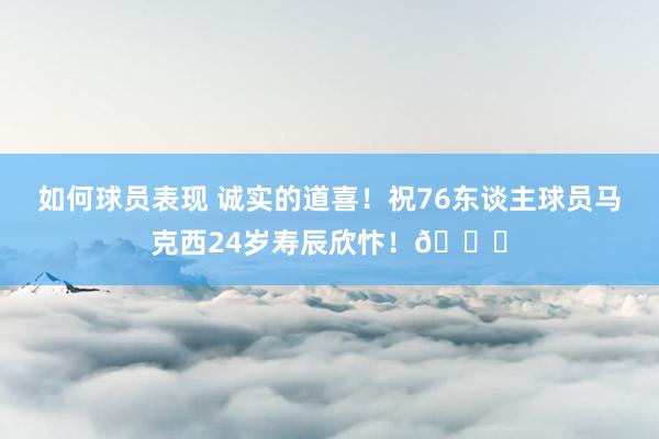 如何球员表现 诚实的道喜！祝76东谈主球员马克西24岁寿辰欣忭！🎂