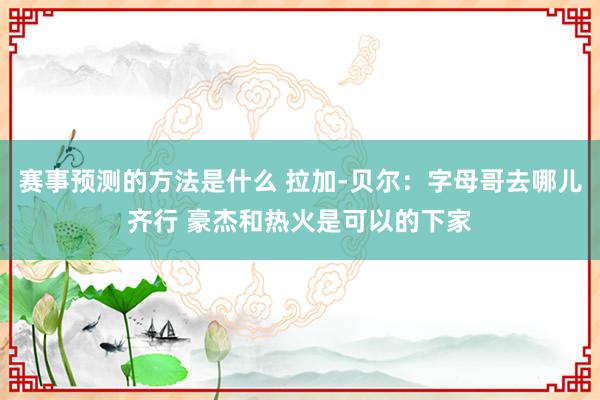 赛事预测的方法是什么 拉加-贝尔：字母哥去哪儿齐行 豪杰和热火是可以的下家