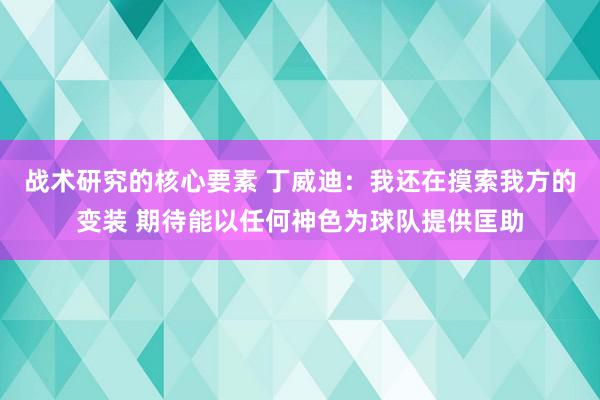 战术研究的核心要素 丁威迪：我还在摸索我方的变装 期待能以任何神色为球队提供匡助