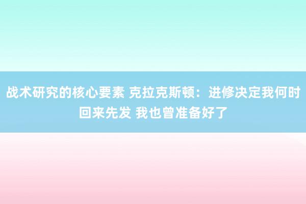 战术研究的核心要素 克拉克斯顿：进修决定我何时回来先发 我也曾准备好了