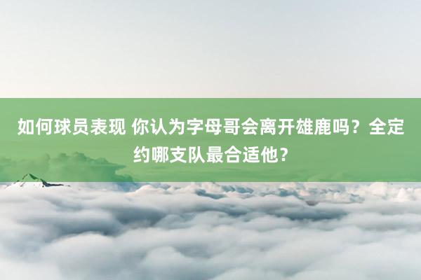 如何球员表现 你认为字母哥会离开雄鹿吗？全定约哪支队最合适他？