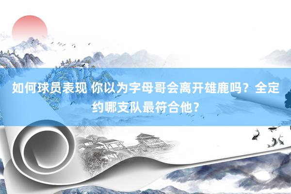 如何球员表现 你以为字母哥会离开雄鹿吗？全定约哪支队最符合他？