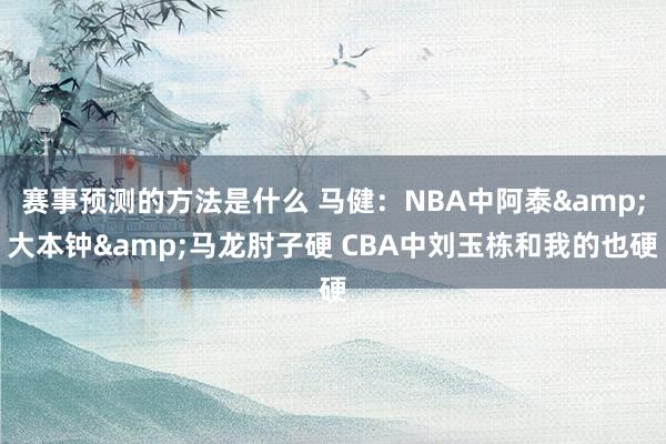 赛事预测的方法是什么 马健：NBA中阿泰&大本钟&马龙肘子硬 CBA中刘玉栋和我的也硬