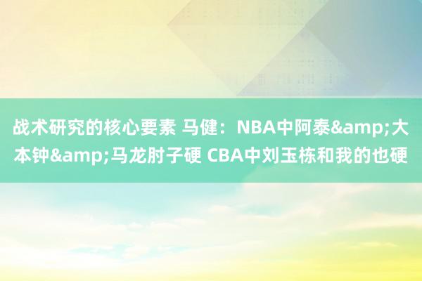 战术研究的核心要素 马健：NBA中阿泰&大本钟&马龙肘子硬 CBA中刘玉栋和我的也硬