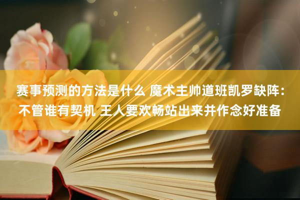 赛事预测的方法是什么 魔术主帅道班凯罗缺阵：不管谁有契机 王人要欢畅站出来并作念好准备