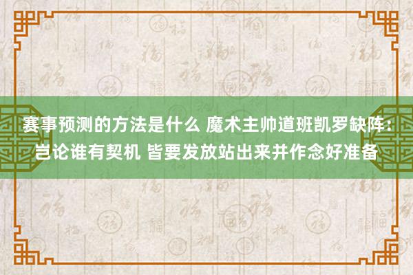 赛事预测的方法是什么 魔术主帅道班凯罗缺阵：岂论谁有契机 皆要发放站出来并作念好准备